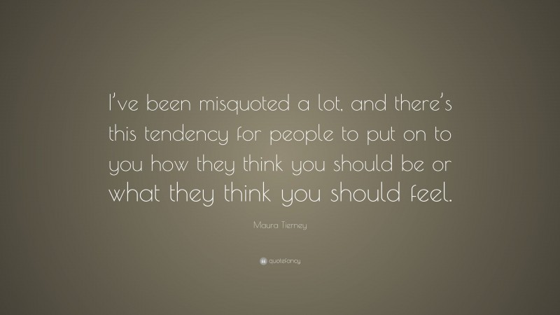 Maura Tierney Quote: “I’ve been misquoted a lot, and there’s this tendency for people to put on to you how they think you should be or what they think you should feel.”