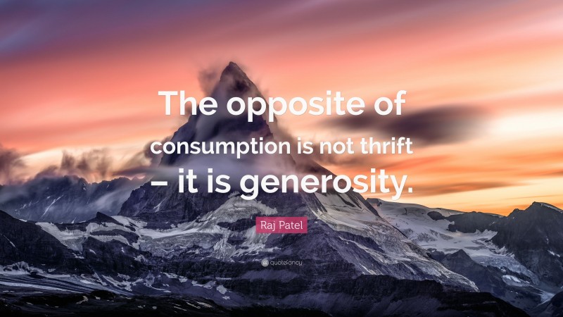 Raj Patel Quote: “The opposite of consumption is not thrift – it is generosity.”