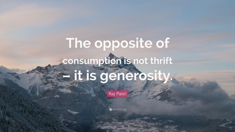 Raj Patel Quote: “The opposite of consumption is not thrift – it is generosity.”