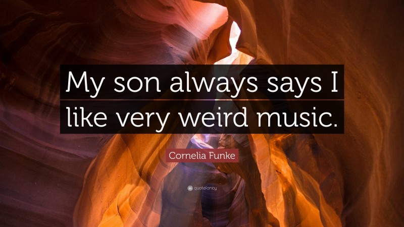 Cornelia Funke Quote: “My son always says I like very weird music.”