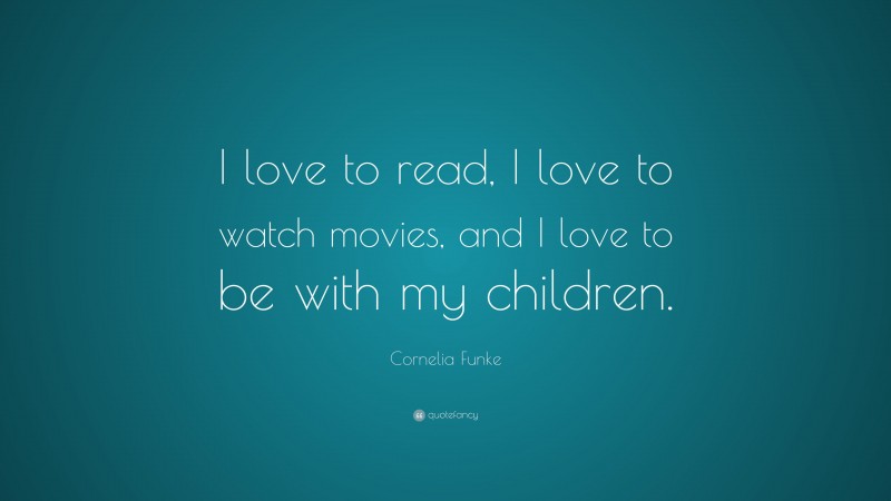 Cornelia Funke Quote: “I love to read, I love to watch movies, and I love to be with my children.”