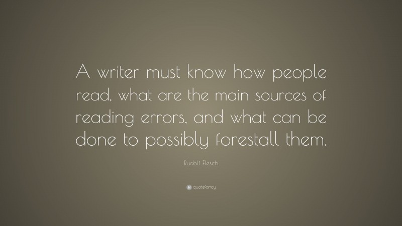 Rudolf Flesch Quote: “A writer must know how people read, what are the main sources of reading errors, and what can be done to possibly forestall them.”