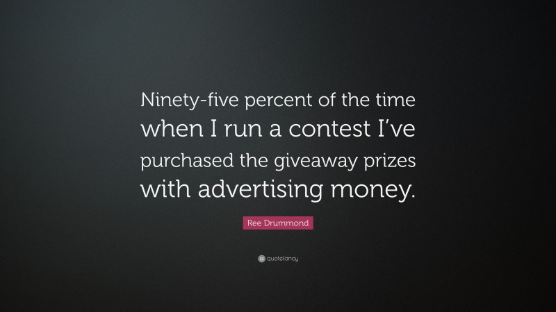 Ree Drummond Quote: “Ninety-five percent of the time when I run a contest I’ve purchased the giveaway prizes with advertising money.”