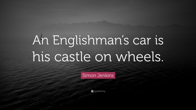 Simon Jenkins Quote: “An Englishman’s car is his castle on wheels.”