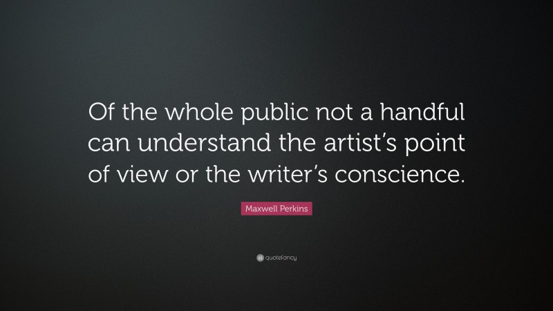 Maxwell Perkins Quote: “Of the whole public not a handful can understand the artist’s point of view or the writer’s conscience.”
