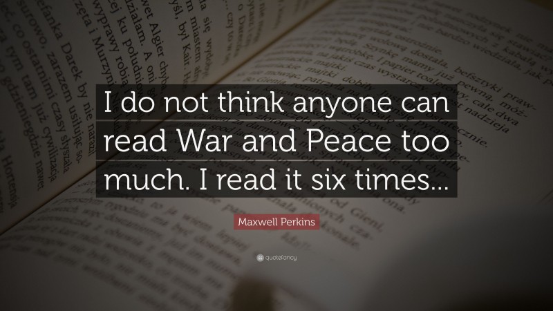 Maxwell Perkins Quote: “I do not think anyone can read War and Peace too much. I read it six times...”