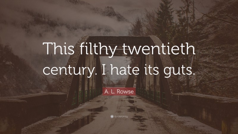A. L. Rowse Quote: “This filthy twentieth century. I hate its guts.”