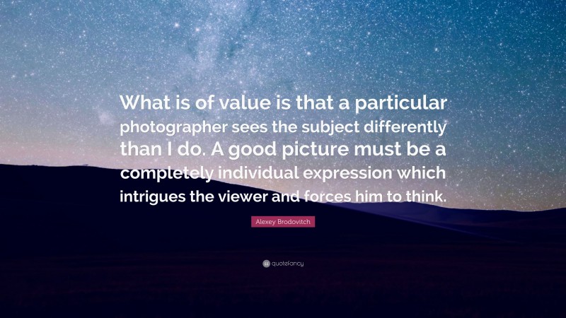 Alexey Brodovitch Quote: “What is of value is that a particular photographer sees the subject differently than I do. A good picture must be a completely individual expression which intrigues the viewer and forces him to think.”