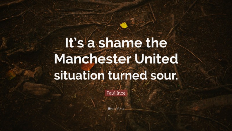Paul Ince Quote: “It’s a shame the Manchester United situation turned sour.”