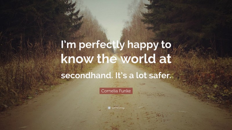 Cornelia Funke Quote: “I’m perfectly happy to know the world at secondhand. It’s a lot safer.”