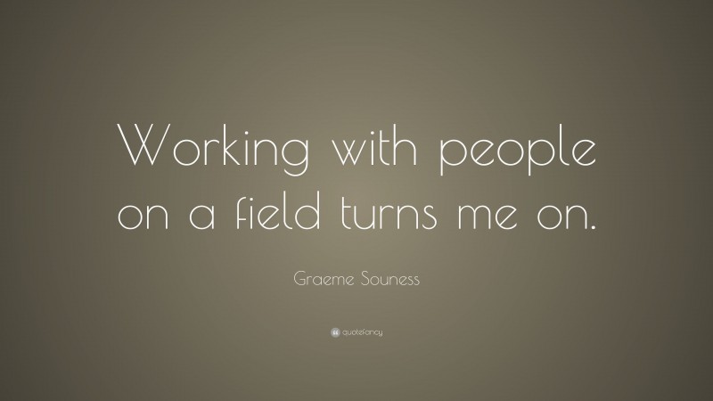 Graeme Souness Quote: “Working with people on a field turns me on.”