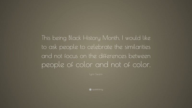 Lynn Swann Quote: “This being Black History Month, I would like to ask people to celebrate the similarities and not focus on the differences between people of color and not of color.”