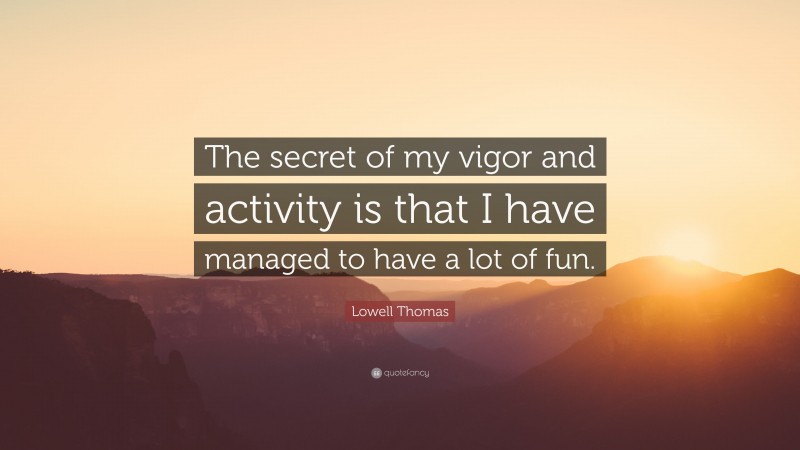 Lowell Thomas Quote: “The secret of my vigor and activity is that I have managed to have a lot of fun.”