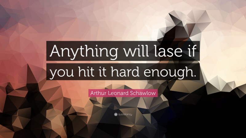 Arthur Leonard Schawlow Quote: “Anything will lase if you hit it hard enough.”