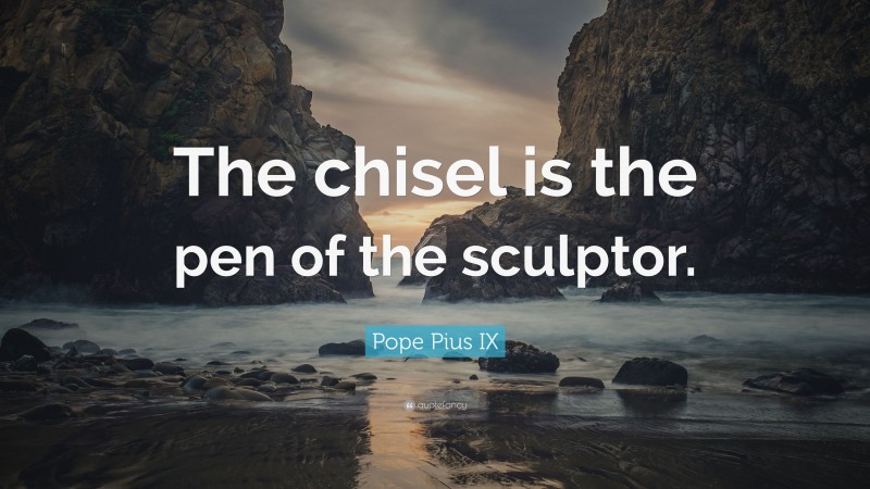 Pope Pius IX Quote: “The chisel is the pen of the sculptor.”