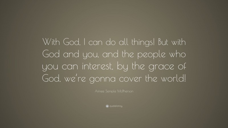 Aimee Semple McPherson Quote: “With God, I can do all things! But with God and you, and the people who you can interest, by the grace of God, we’re gonna cover the world!”