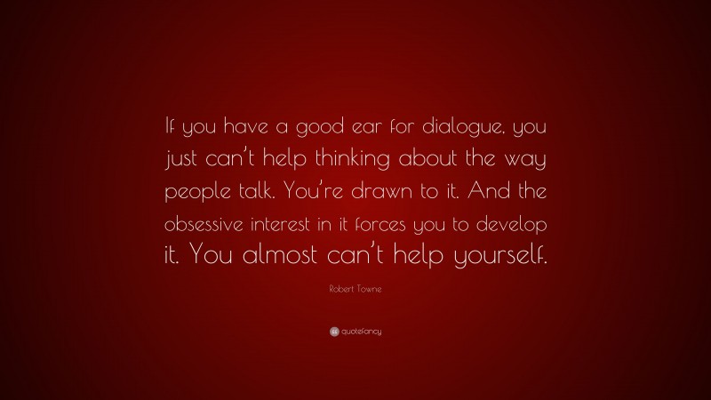 Robert Towne Quote: “If you have a good ear for dialogue, you just can’t help thinking about the way people talk. You’re drawn to it. And the obsessive interest in it forces you to develop it. You almost can’t help yourself.”