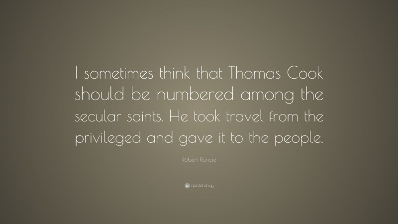 Robert Runcie Quote: “I sometimes think that Thomas Cook should be numbered among the secular saints. He took travel from the privileged and gave it to the people.”