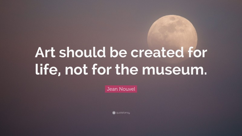 Jean Nouvel Quote: “Art should be created for life, not for the museum.”