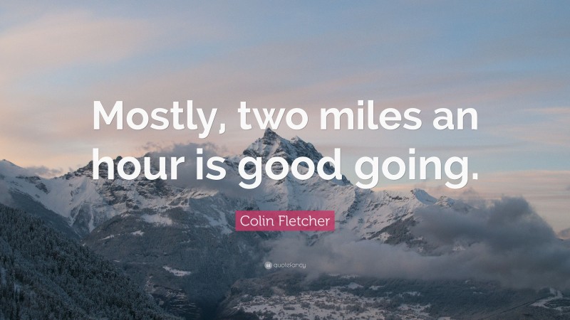Colin Fletcher Quote: “Mostly, two miles an hour is good going.”