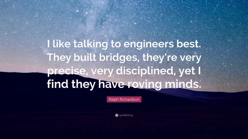 Ralph Richardson Quote: “I like talking to engineers best. They built bridges, they’re very precise, very disciplined, yet I find they have roving minds.”