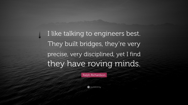Ralph Richardson Quote: “I like talking to engineers best. They built bridges, they’re very precise, very disciplined, yet I find they have roving minds.”
