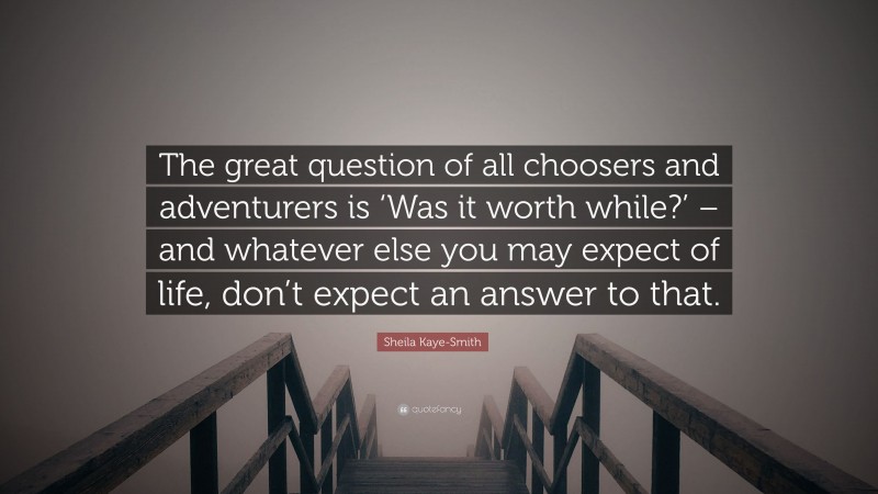 Sheila Kaye-Smith Quote: “The great question of all choosers and adventurers is ‘Was it worth while?’ – and whatever else you may expect of life, don’t expect an answer to that.”