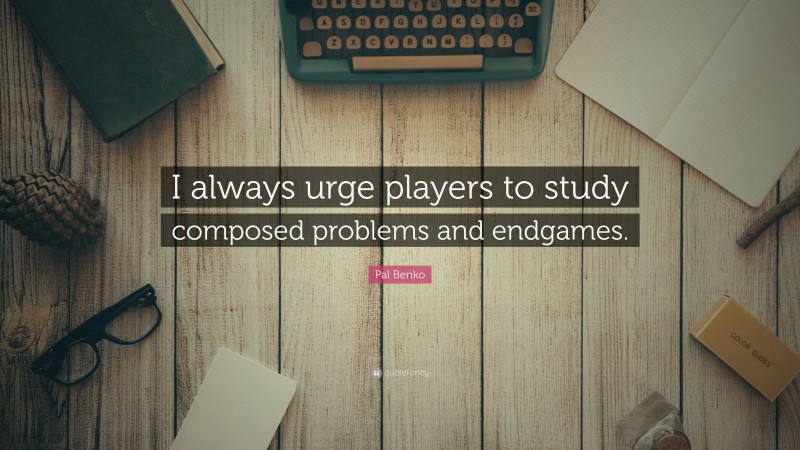 Pal Benko Quote: “I always urge players to study composed problems and endgames.”