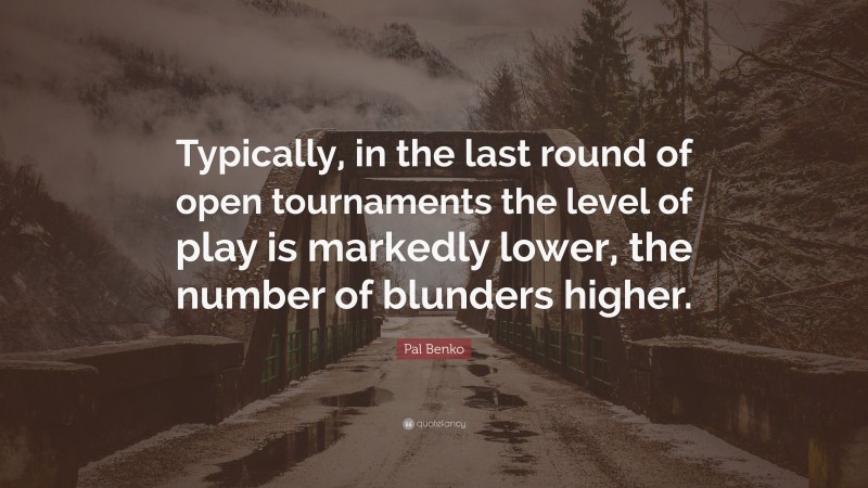 Pal Benko Quote: “Typically, in the last round of open tournaments the level of play is markedly lower, the number of blunders higher.”