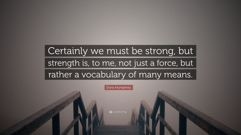 Doris Humphrey Quote: “Certainly we must be strong, but strength is, to me, not just a force, but rather a vocabulary of many means.”