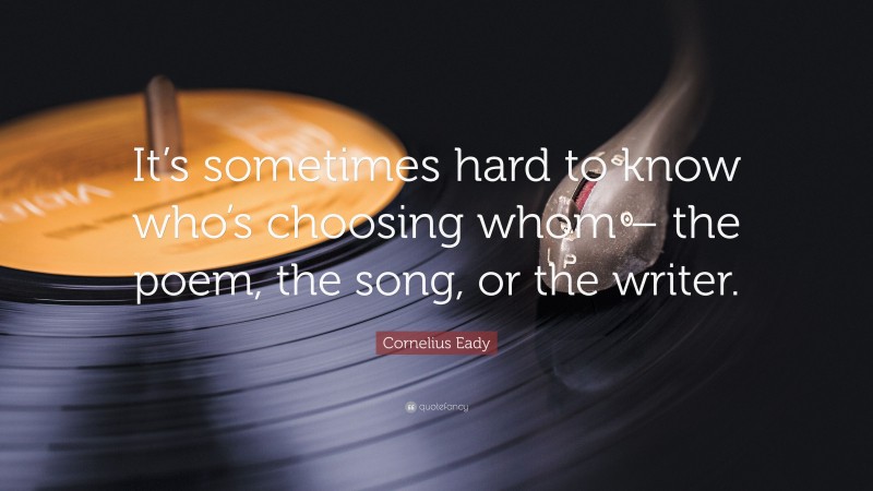 Cornelius Eady Quote: “It’s sometimes hard to know who’s choosing whom – the poem, the song, or the writer.”