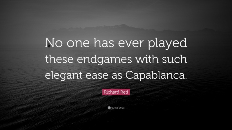 Richard Reti Quote: “No one has ever played these endgames with such elegant ease as Capablanca.”