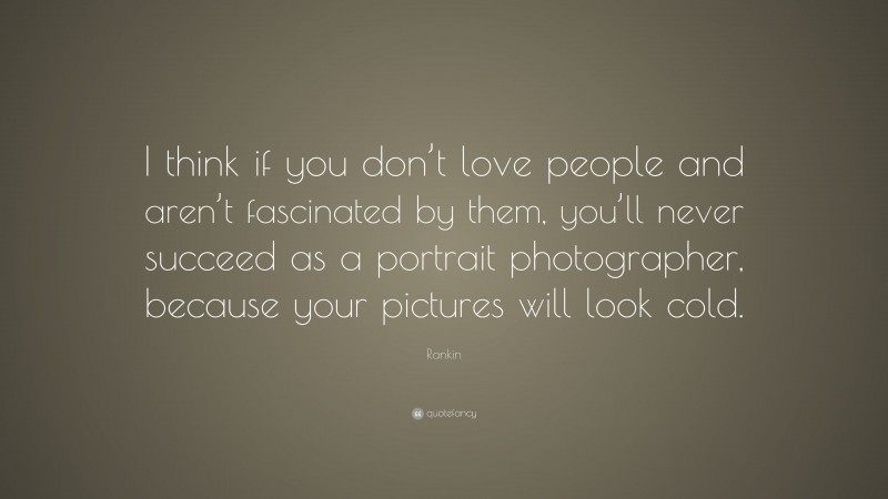 Rankin Quote: “I think if you don’t love people and aren’t fascinated by them, you’ll never succeed as a portrait photographer, because your pictures will look cold.”