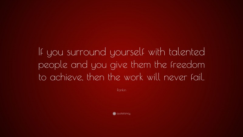 Rankin Quote: “If you surround yourself with talented people and you give them the freedom to achieve, then the work will never fail.”