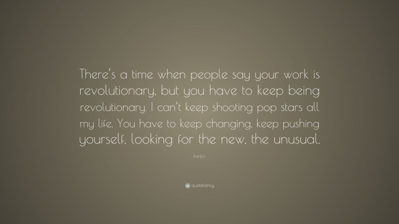 Rankin Quote: “There’s a time when people say your work is revolutionary, but you have to keep being revolutionary. I can’t keep shooting pop stars all my life. You have to keep changing, keep pushing yourself, looking for the new, the unusual.”