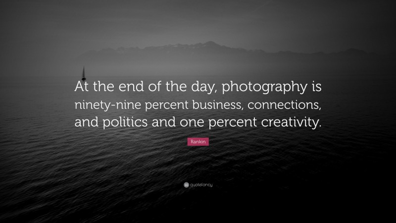 Rankin Quote: “At the end of the day, photography is ninety-nine percent business, connections, and politics and one percent creativity.”