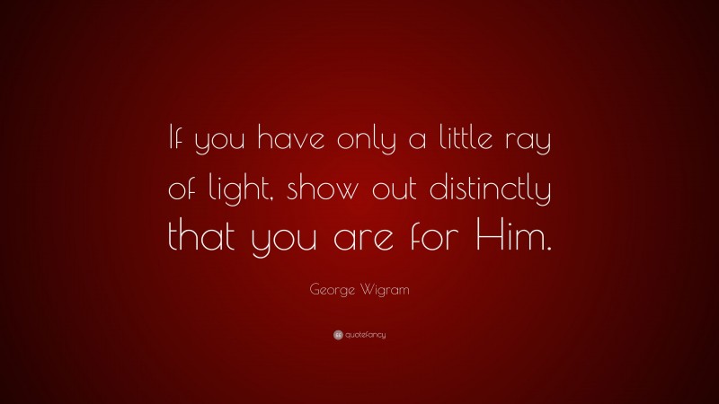 George Wigram Quote: “If you have only a little ray of light, show out distinctly that you are for Him.”