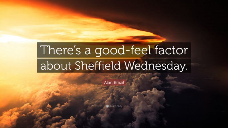 Alan Brazil Quote: “There’s a good-feel factor about Sheffield Wednesday.”