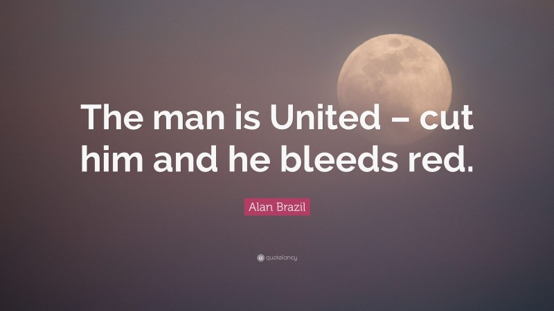 Alan Brazil Quote: “The man is United – cut him and he bleeds red.”
