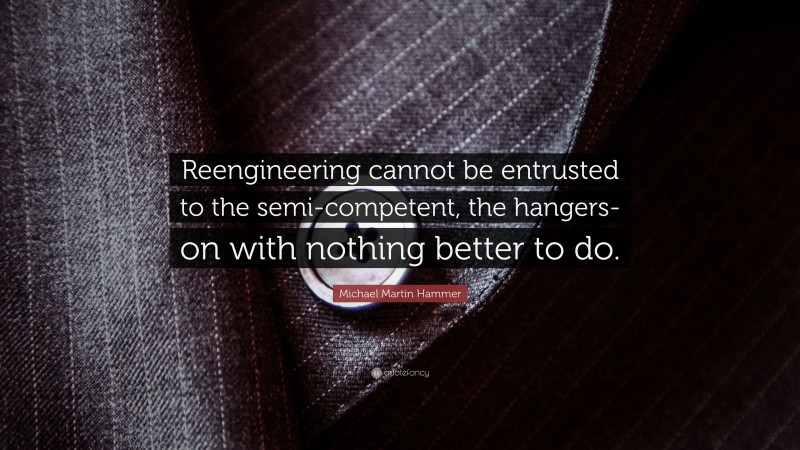 Michael Martin Hammer Quote: “Reengineering cannot be entrusted to the semi-competent, the hangers-on with nothing better to do.”