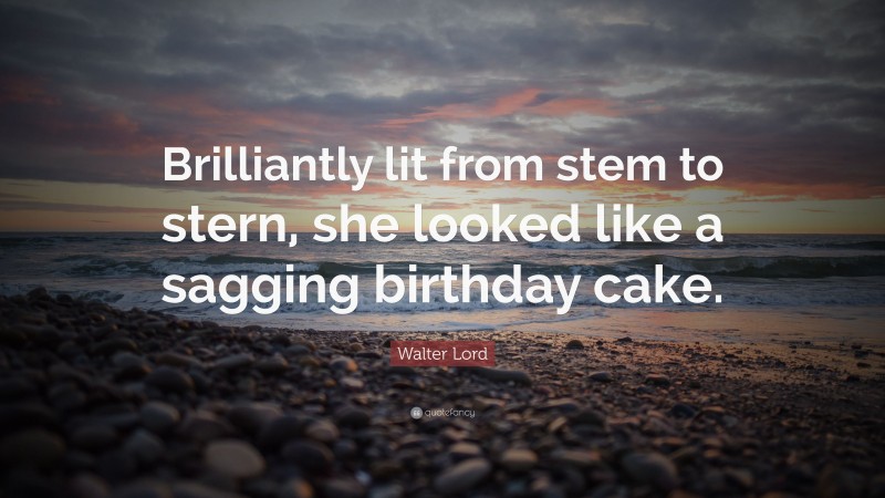 Walter Lord Quote: “Brilliantly lit from stem to stern, she looked like a sagging birthday cake.”