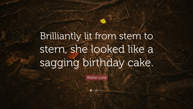 Walter Lord Quote: “Brilliantly lit from stem to stern, she looked like a sagging birthday cake.”