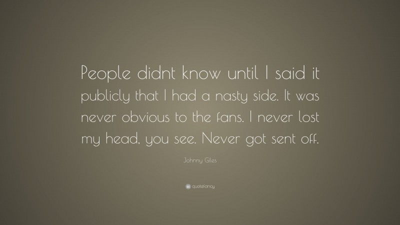 Johnny Giles Quote: “People didnt know until I said it publicly that I had a nasty side. It was never obvious to the fans. I never lost my head, you see. Never got sent off.”
