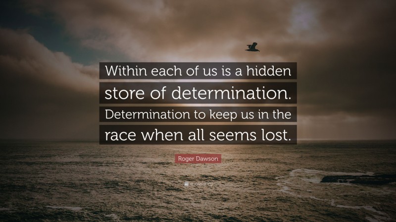 Roger Dawson Quote: “Within each of us is a hidden store of determination. Determination to keep us in the race when all seems lost.”