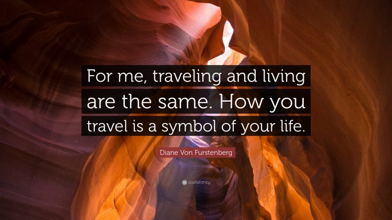 Diane Von Furstenberg Quote: “For me, traveling and living are the same. How you travel is a symbol of your life.”