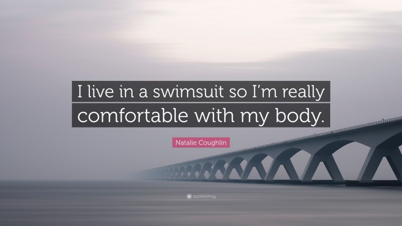 Natalie Coughlin Quote: “I live in a swimsuit so I’m really comfortable with my body.”