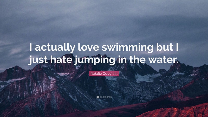 Natalie Coughlin Quote: “I actually love swimming but I just hate jumping in the water.”