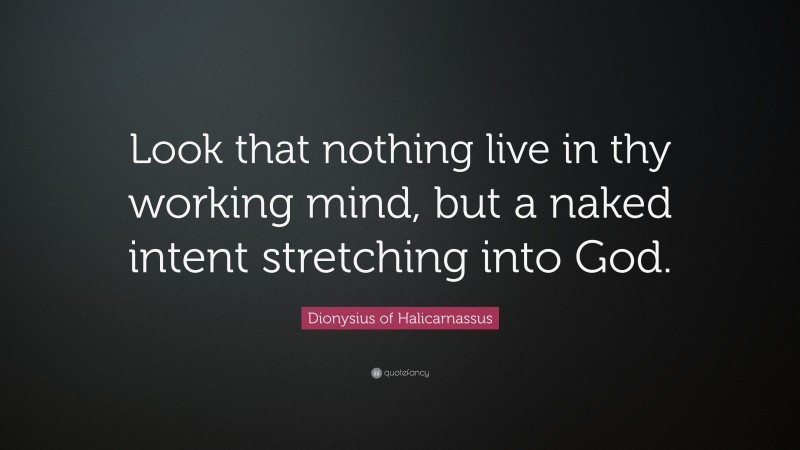 Dionysius of Halicarnassus Quote: “Look that nothing live in thy working mind, but a naked intent stretching into God.”