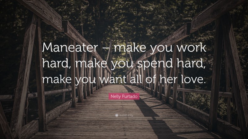 Nelly Furtado Quote: “Maneater – make you work hard, make you spend hard, make you want all of her love.”