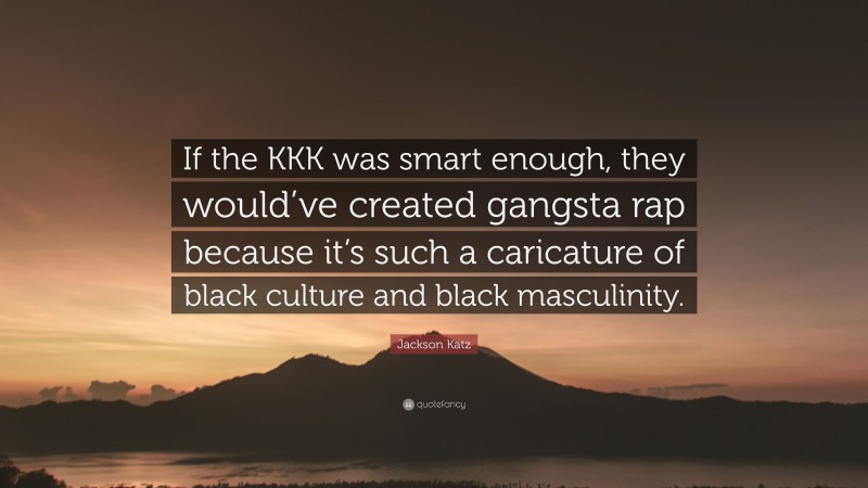 Jackson Katz Quote: “If the KKK was smart enough, they would’ve created gangsta rap because it’s such a caricature of black culture and black masculinity.”